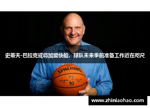 史蒂夫-巴拉克或将加盟快船，球队未来季前准备工作近在咫尺