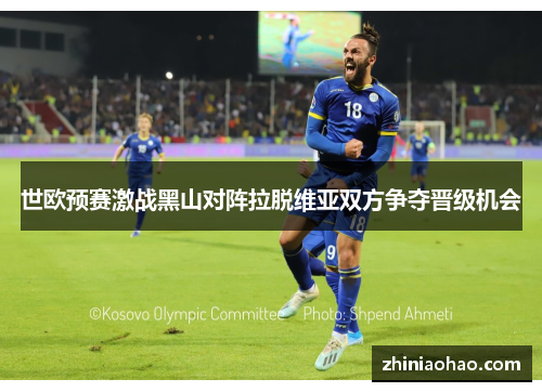世欧预赛激战黑山对阵拉脱维亚双方争夺晋级机会