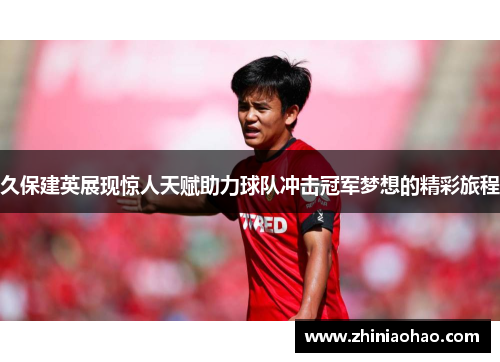 久保建英展现惊人天赋助力球队冲击冠军梦想的精彩旅程