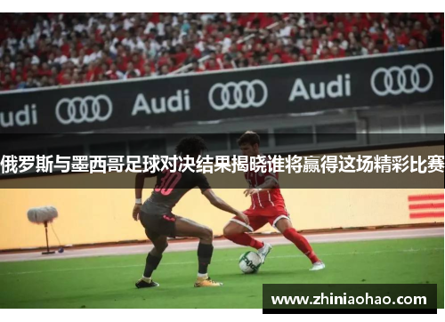 俄罗斯与墨西哥足球对决结果揭晓谁将赢得这场精彩比赛