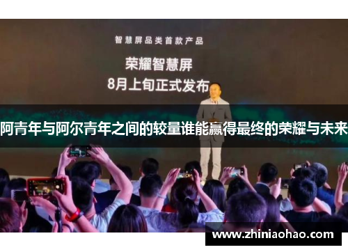 阿青年与阿尔青年之间的较量谁能赢得最终的荣耀与未来