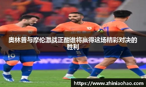 三亿奥林普与摩伦激战正酣谁将赢得这场精彩对决的胜利